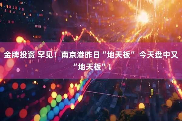 金牌投资 罕见！南京港昨日“地天板” 今天盘中又“地天板”！