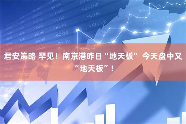 君安策略 罕见！南京港昨日“地天板” 今天盘中又“地天板”！