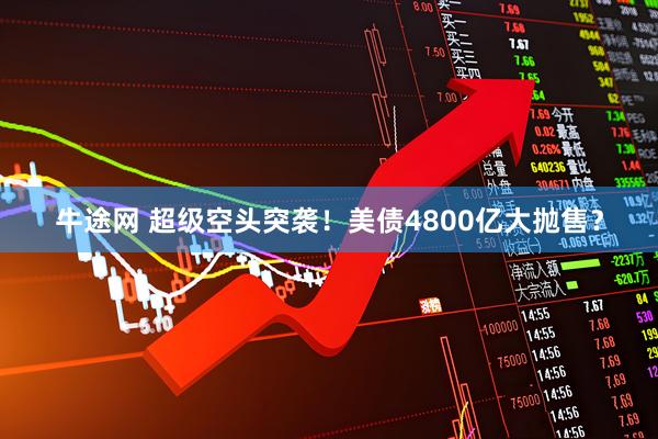 牛途网 超级空头突袭！美债4800亿大抛售？