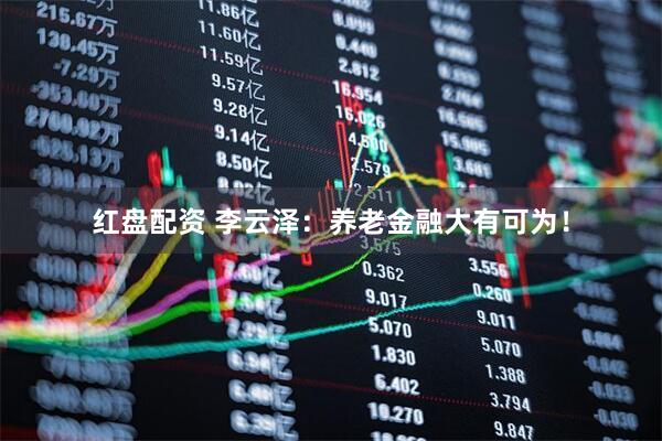 红盘配资 李云泽：养老金融大有可为！
