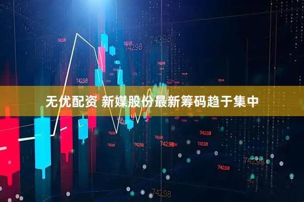 无优配资 新媒股份最新筹码趋于集中