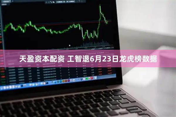 天盈资本配资 工智退6月23日龙虎榜数据