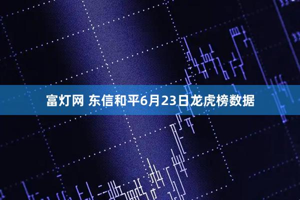 富灯网 东信和平6月23日龙虎榜数据