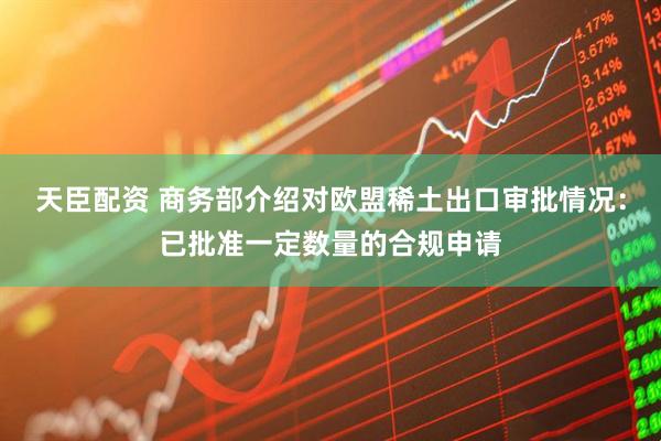 天臣配资 商务部介绍对欧盟稀土出口审批情况：已批准一定数量的合规申请