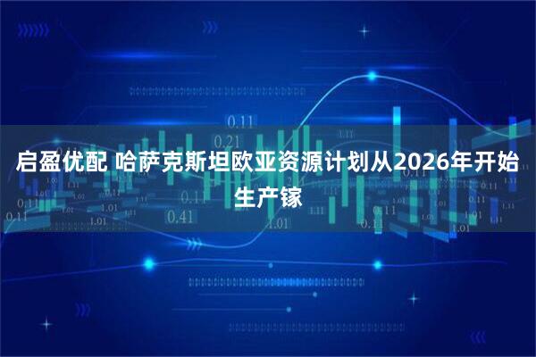 启盈优配 哈萨克斯坦欧亚资源计划从2026年开始生产镓