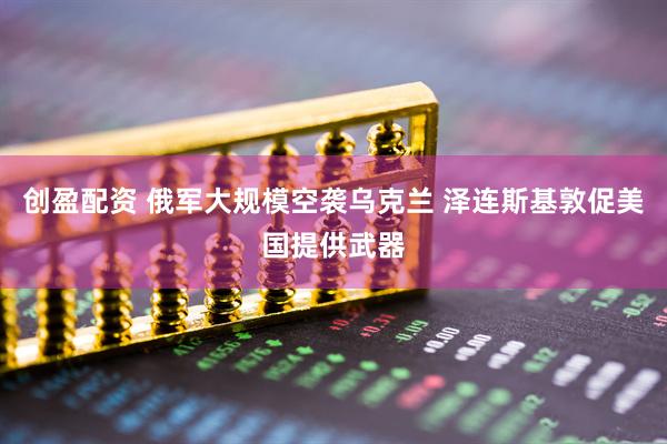 创盈配资 俄军大规模空袭乌克兰 泽连斯基敦促美国提供武器