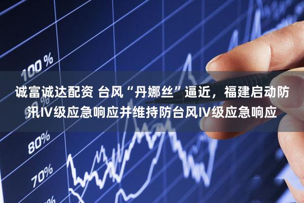 诚富诚达配资 台风“丹娜丝”逼近，福建启动防汛Ⅳ级应急响应并维持防台风Ⅳ级应急响应