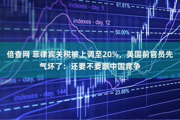 倍查网 菲律宾关税被上调至20%，美国前官员先气坏了：还要不要跟中国竞争