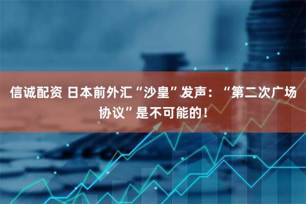 信诚配资 日本前外汇“沙皇”发声：“第二次广场协议”是不可能的！