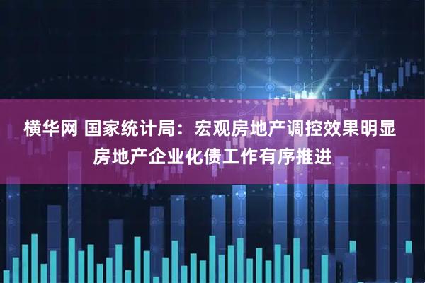 横华网 国家统计局：宏观房地产调控效果明显 房地产企业化债工作有序推进