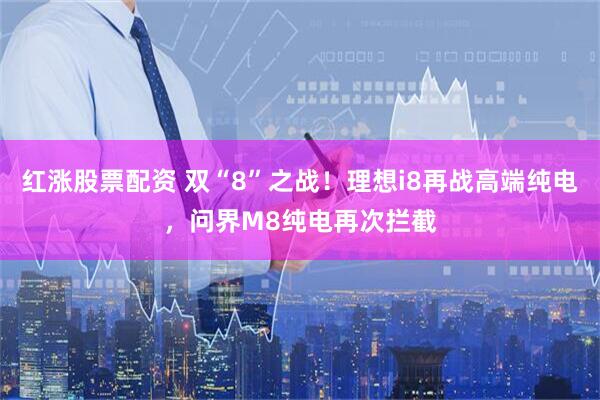 红涨股票配资 双“8”之战！理想i8再战高端纯电，问界M8纯电再次拦截