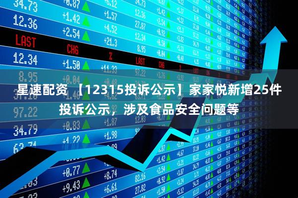 星速配资 【12315投诉公示】家家悦新增25件投诉公示，涉及食品安全问题等
