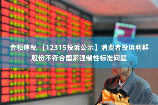 金领速配 【12315投诉公示】消费者投诉利群股份不符合国家强制性标准问题