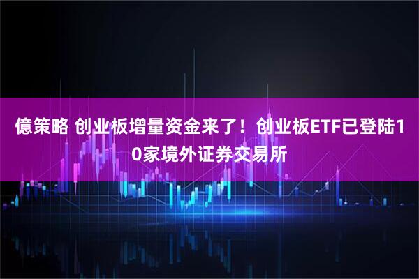 億策略 创业板增量资金来了！创业板ETF已登陆10家境外证券交易所