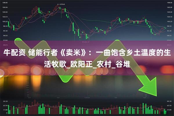 牛配资 储能行者《卖米》：一曲饱含乡土温度的生活牧歌_欧阳正_农村_谷堆