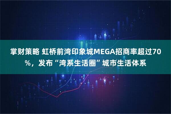 掌财策略 虹桥前湾印象城MEGA招商率超过70%，发布“湾系生活圈”城市生活体系