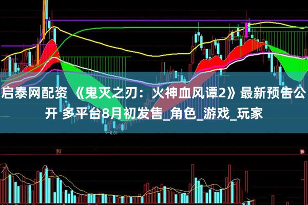 启泰网配资 《鬼灭之刃：火神血风谭2》最新预告公开 多平台8月初发售_角色_游戏_玩家
