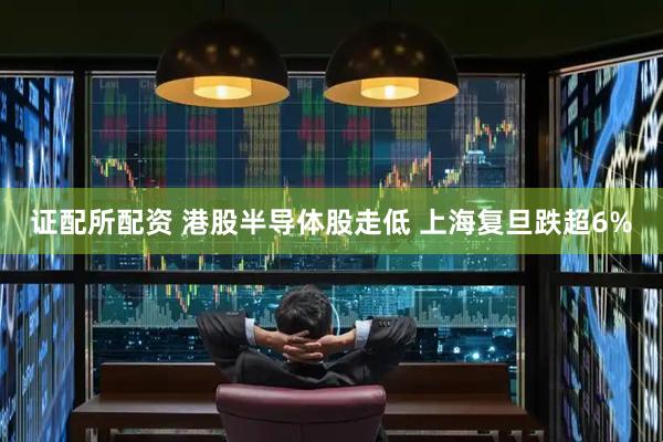 证配所配资 港股半导体股走低 上海复旦跌超6%