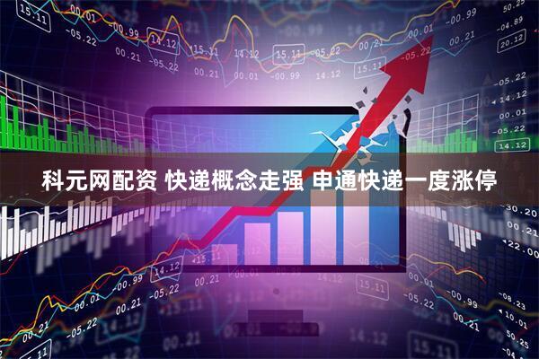 科元网配资 快递概念走强 申通快递一度涨停