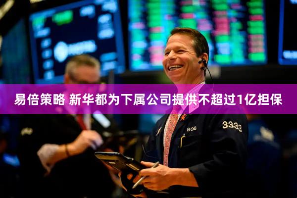 易倍策略 新华都为下属公司提供不超过1亿担保