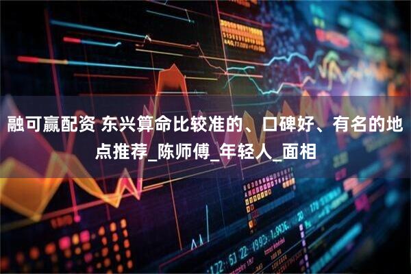 融可赢配资 东兴算命比较准的、口碑好、有名的地点推荐_陈师傅_年轻人_面相