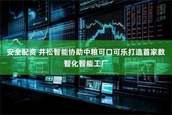 安全配资 井松智能协助中粮可口可乐打造首家数智化智能工厂