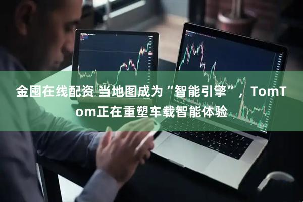 金囤在线配资 当地图成为“智能引擎”，TomTom正在重塑车载智能体验
