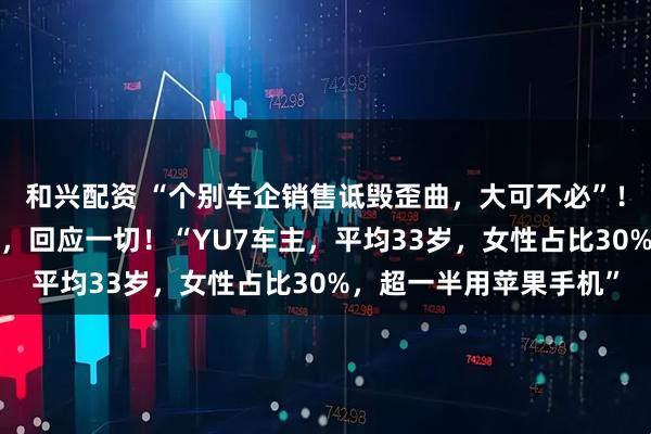 和兴配资 “个别车企销售诋毁歪曲，大可不必”！雷军时隔3个月再直播，回应一切！“YU7车主，平均33岁，女性占比30%，超一半用苹果手机”