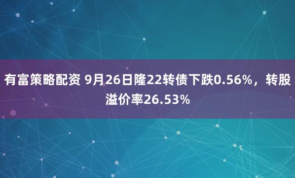 有富策略配资 9月26日隆22转债下跌0.56%,转股溢价率26.53%