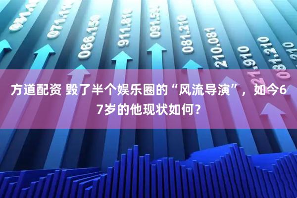 方道配资 毁了半个娱乐圈的“风流导演”，如今67岁的他现状如何？