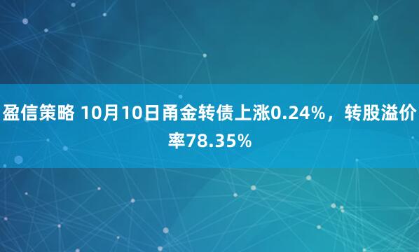 盈信策略 10月10日甬金转债上涨0.24%，转股溢价率78.35%