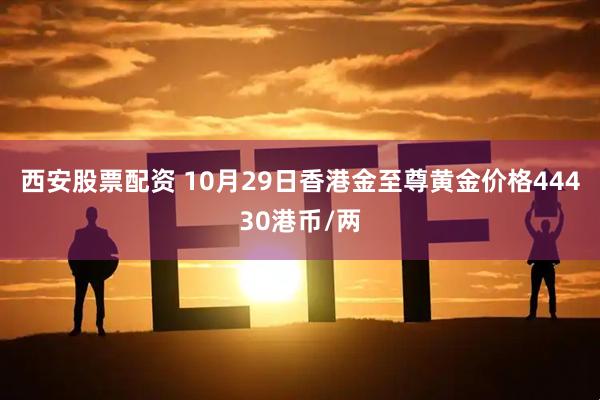 西安股票配资 10月29日香港金至尊黄金价格44430港币/两