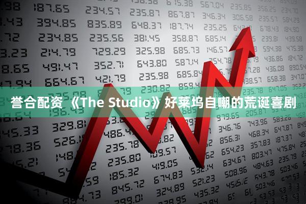 誉合配资 《The Studio》好莱坞自嘲的荒诞喜剧