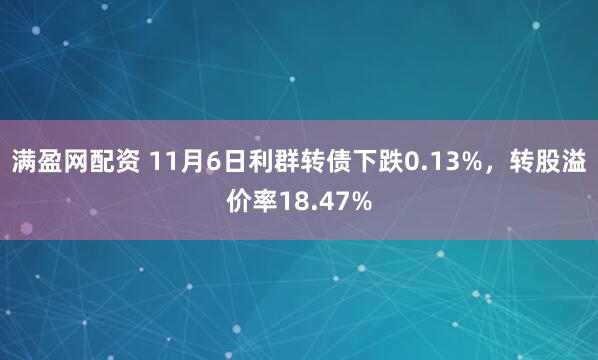 满盈网配资 11月6日利群转债下跌0.13%，转股溢价率18.47%