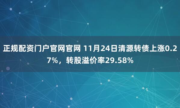 正规配资门户官网官网 11月24日清源转债上涨0.27%，转股溢价率29.58%