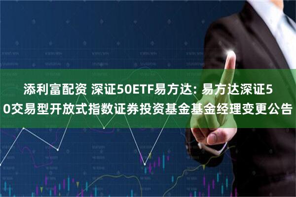添利富配资 深证50ETF易方达: 易方达深证50交易型开放式指数证券投资基金基金经理变更公告