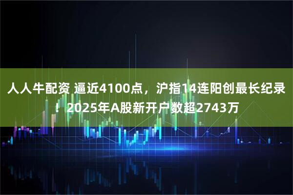 人人牛配资 逼近4100点，沪指14连阳创最长纪录！2025年A股新开户数超2743万