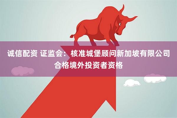 诚信配资 证监会：核准城堡顾问新加坡有限公司合格境外投资者资格