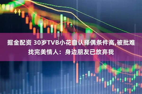 掘金配资 30岁TVB小花自认择偶条件高,被批难找完美情人：身边朋友已放弃我