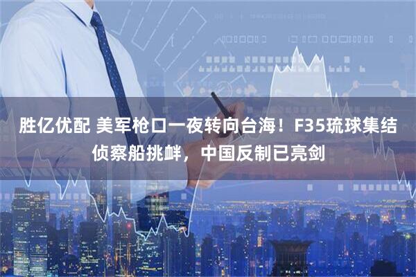 胜亿优配 美军枪口一夜转向台海！F35琉球集结侦察船挑衅，中国反制已亮剑